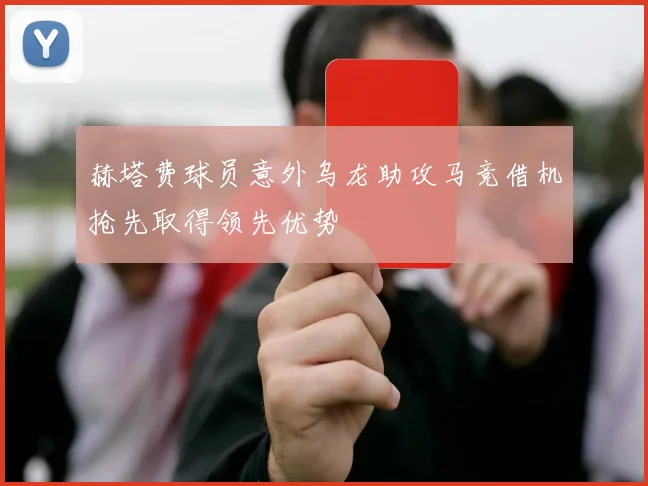 赫塔费球员意外乌龙助攻马竞借机抢先取得领先优势