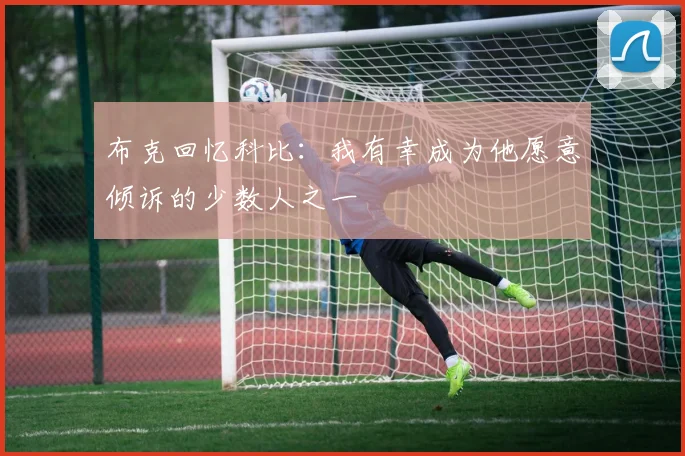 布克回忆科比：我有幸成为他愿意倾诉的少数人之一