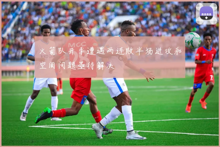 火箭队开季遭遇两连败半场进攻和空间问题亟待解决