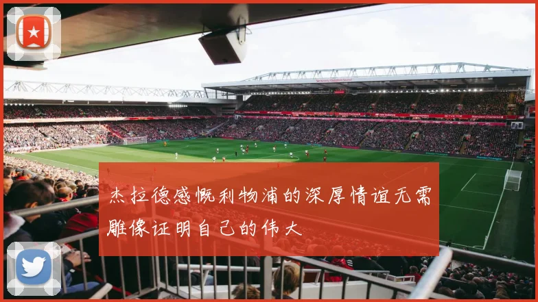 杰拉德感慨利物浦的深厚情谊无需雕像证明自己的伟大
