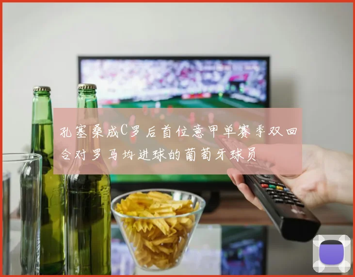 孔塞桑成C罗后首位意甲单赛季双回合对罗马均进球的葡萄牙球员