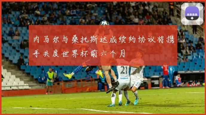 内马尔与桑托斯达成续约协议将携手共度世界杯前六个月
