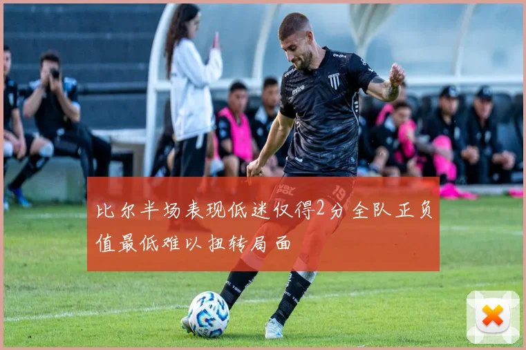 比尔半场表现低迷仅得2分全队正负值最低难以扭转局面