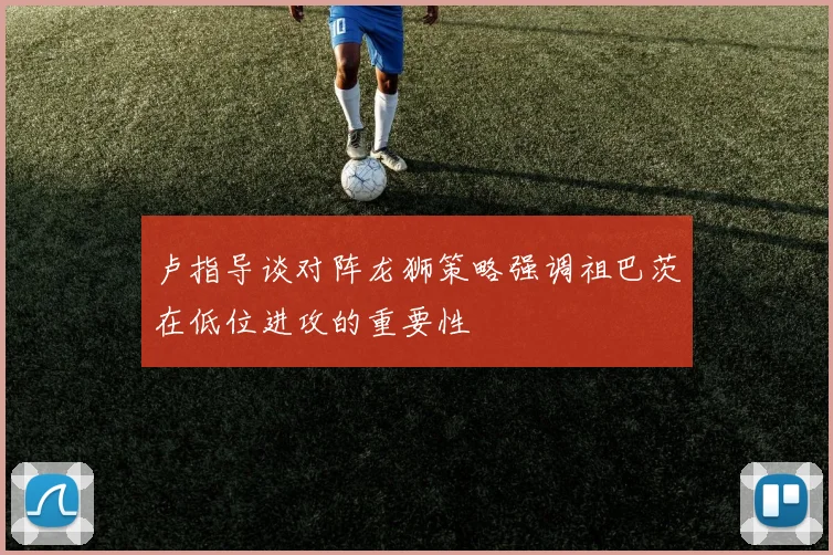 卢指导谈对阵龙狮策略强调祖巴茨在低位进攻的重要性