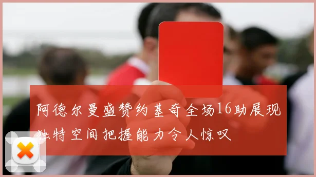 阿德尔曼盛赞约基奇全场16助展现独特空间把握能力令人惊叹