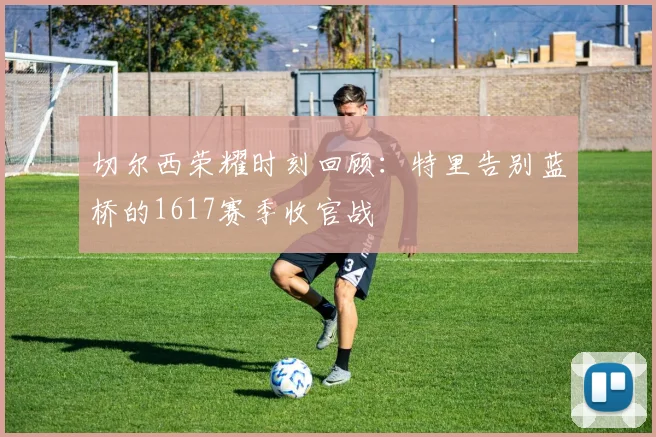 切尔西荣耀时刻回顾：特里告别蓝桥的1617赛季收官战