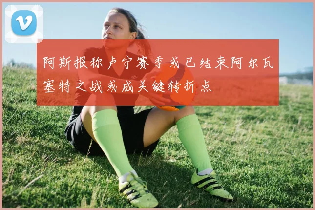 阿斯报称卢宁赛季或已结束阿尔瓦塞特之战或成关键转折点