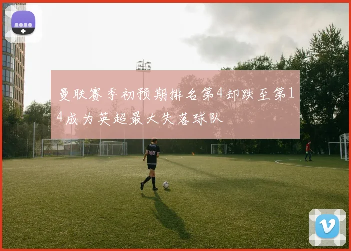 曼联赛季初预期排名第4却跌至第14成为英超最大失落球队