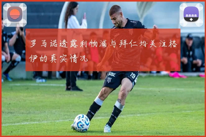 罗马诺透露利物浦与拜仁均关注格伊的真实情况