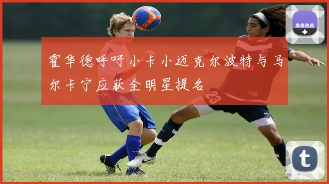 霍华德呼吁小卡小迈克尔波特与马尔卡宁应获全明星提名