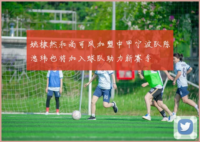 姚棣然和尚可风加盟中甲宁波队陈浩玮也将加入球队助力新赛季
