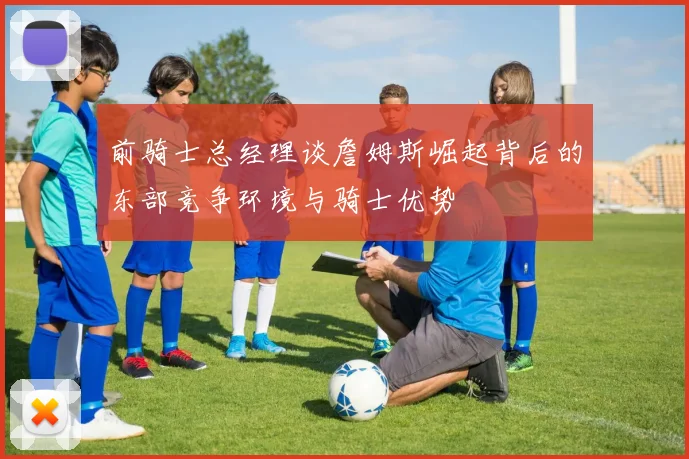 前骑士总经理谈詹姆斯崛起背后的东部竞争环境与骑士优势