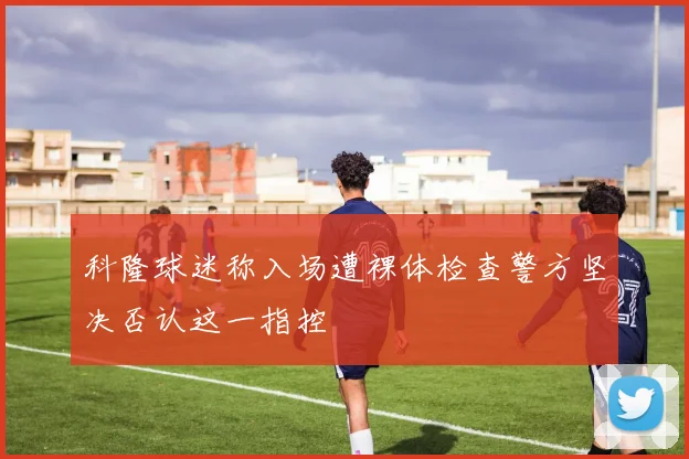 科隆球迷称入场遭裸体检查警方坚决否认这一指控