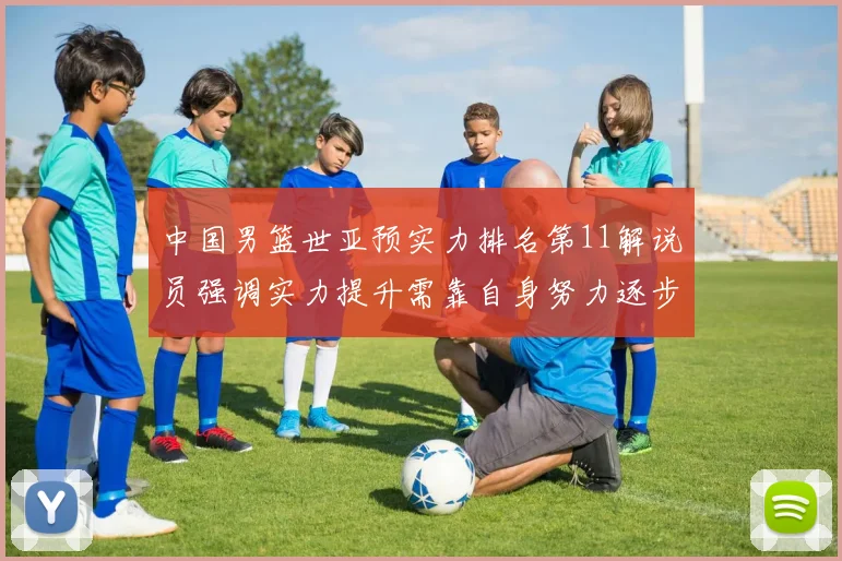 中国男篮世亚预实力排名第11解说员强调实力提升需靠自身努力逐步实现