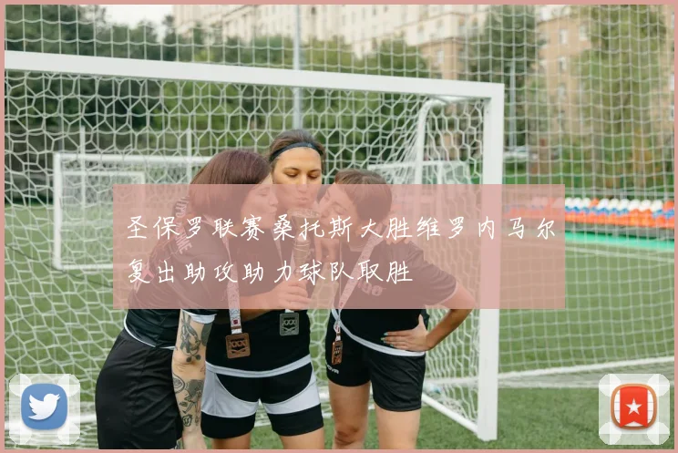 圣保罗联赛桑托斯大胜维罗内马尔复出助攻助力球队取胜