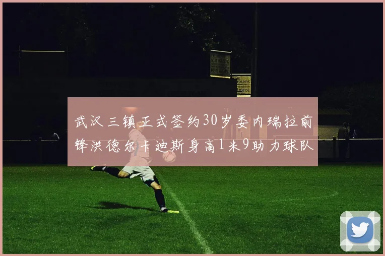 武汉三镇正式签约30岁委内瑞拉前锋洪德尔卡迪斯身高1米9助力球队新赛季