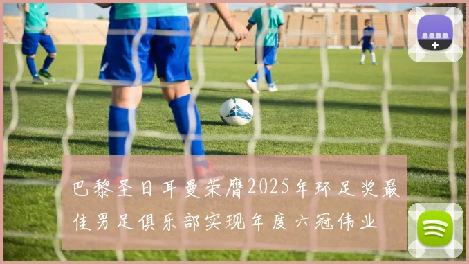 巴黎圣日耳曼荣膺2025年环足奖最佳男足俱乐部实现年度六冠伟业