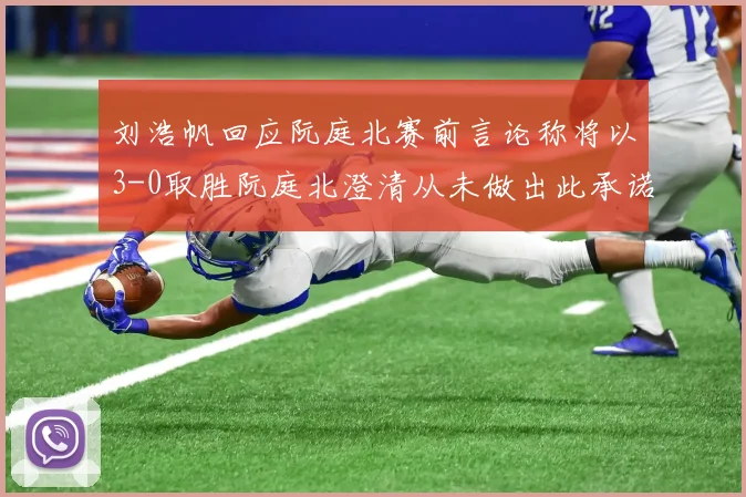 刘浩帆回应阮庭北赛前言论称将以3-0取胜阮庭北澄清从未做出此承诺