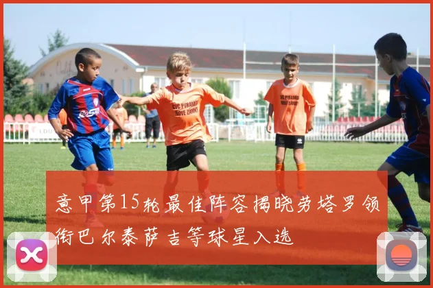 意甲第15轮最佳阵容揭晓劳塔罗领衔巴尔泰萨吉等球星入选