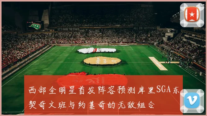 西部全明星首发阵容预测库里SGA东契奇文班与约基奇的无敌组合
