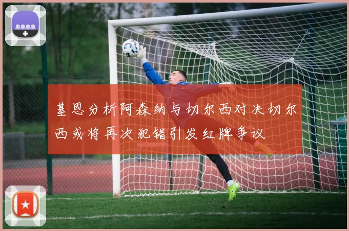 基恩分析阿森纳与切尔西对决切尔西或将再次犯错引发红牌争议