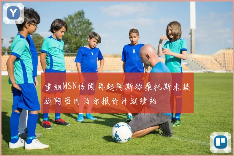 重组MSN传闻再起阿斯称桑托斯未接迈阿密内马尔报价计划续约