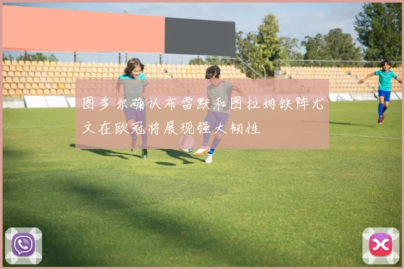 图多尔确认布雷默和图拉姆缺阵尤文在欧冠将展现强大韧性