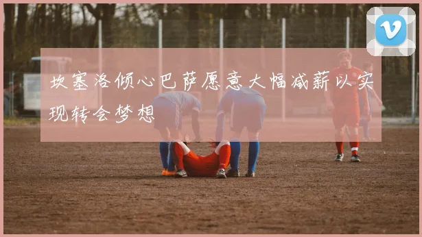 坎塞洛倾心巴萨愿意大幅减薪以实现转会梦想