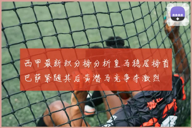 西甲最新积分榜分析皇马稳居榜首巴萨紧随其后黄潜马竞争夺激烈