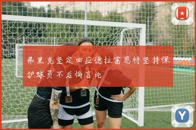 弗里克坚定回应德拉富恩特坚持保护球员不后悔言论