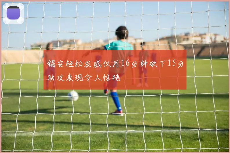锡安轻松发威仅用16分钟砍下15分助攻表现令人惊艳