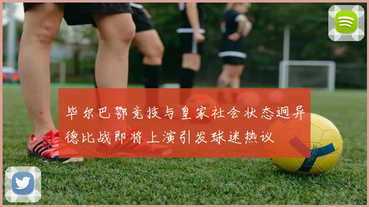 毕尔巴鄂竞技与皇家社会状态迥异德比战即将上演引发球迷热议