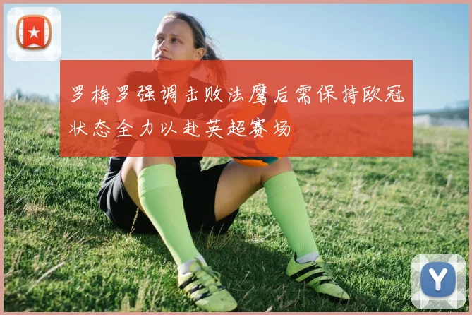罗梅罗强调击败法鹰后需保持欧冠状态全力以赴英超赛场