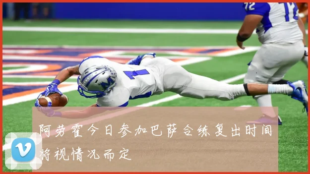 阿劳霍今日参加巴萨合练复出时间将视情况而定