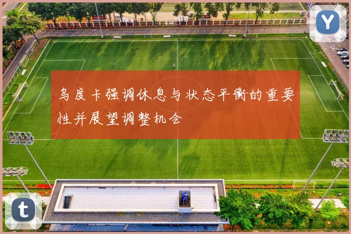 乌度卡强调休息与状态平衡的重要性并展望调整机会