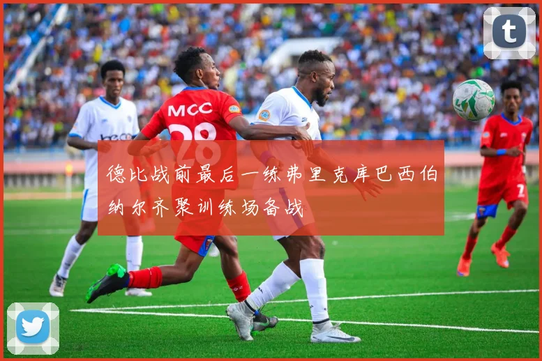 德比战前最后一练弗里克库巴西伯纳尔齐聚训练场备战