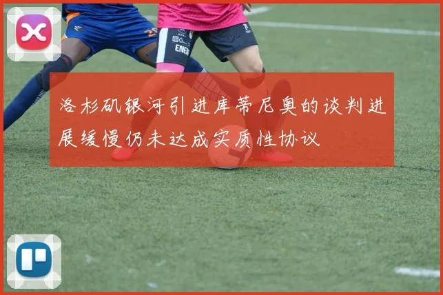 洛杉矶银河引进库蒂尼奥的谈判进展缓慢仍未达成实质性协议