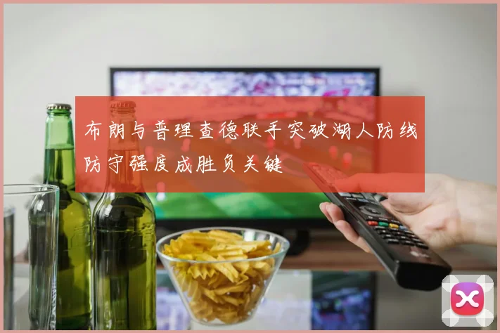 布朗与普理查德联手突破湖人防线防守强度成胜负关键