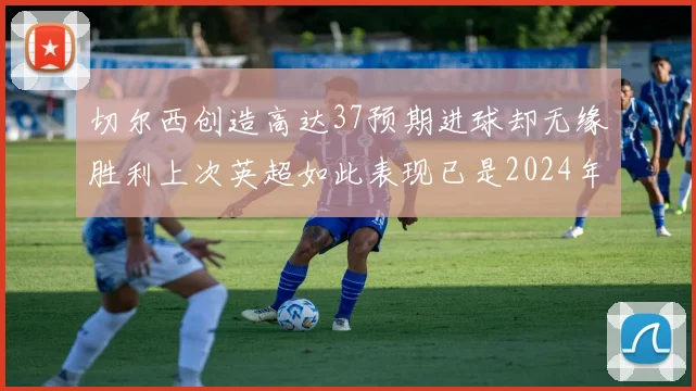 切尔西创造高达37预期进球却无缘胜利上次英超如此表现已是2024年3月