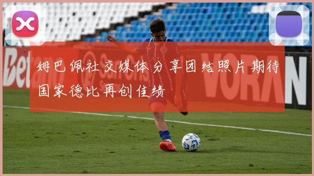 姆巴佩社交媒体分享团结照片期待国家德比再创佳绩