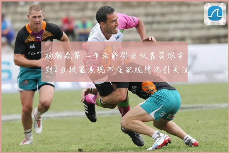 杨瀚森第二节未能得分仅靠罚球拿到2分投篮表现不佳犯规情况引关注