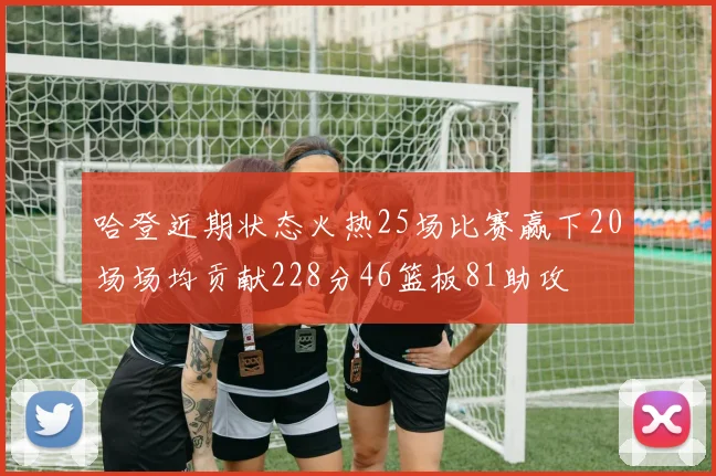 哈登近期状态火热25场比赛赢下20场场均贡献228分46篮板81助攻