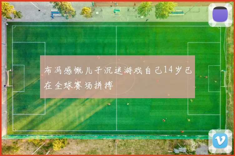 布冯感慨儿子沉迷游戏自己14岁已在全球赛场拼搏