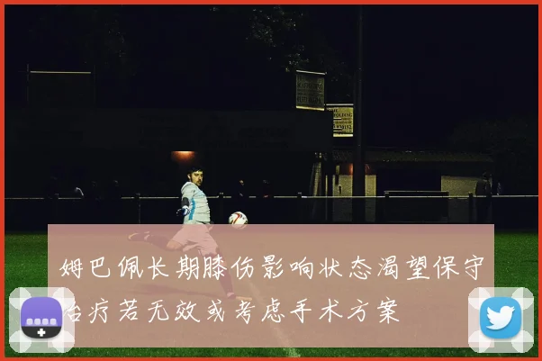 姆巴佩长期膝伤影响状态渴望保守治疗若无效或考虑手术方案
