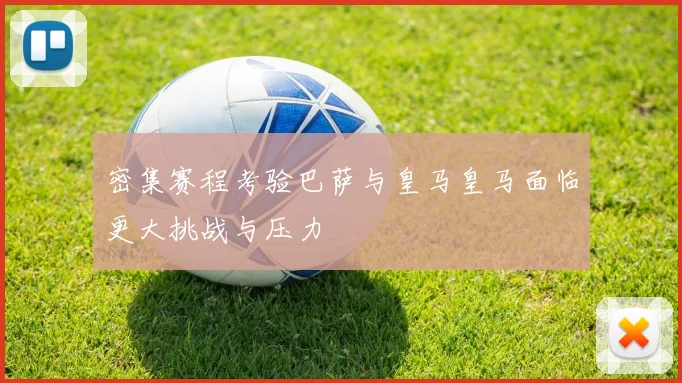 密集赛程考验巴萨与皇马皇马面临更大挑战与压力