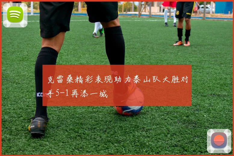 克雷桑精彩表现助力泰山队大胜对手5-1再添一城