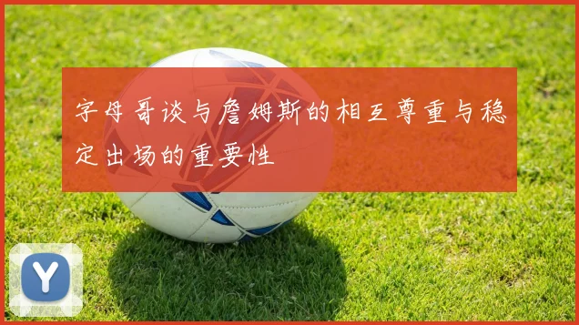 字母哥谈与詹姆斯的相互尊重与稳定出场的重要性