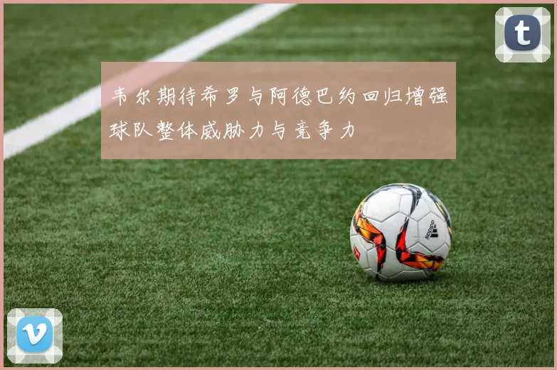 韦尔期待希罗与阿德巴约回归增强球队整体威胁力与竞争力