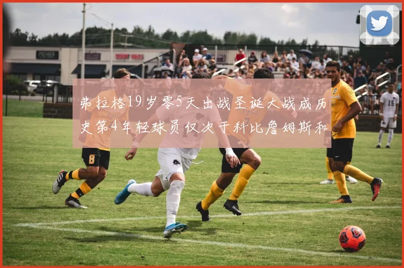 弗拉格19岁零5天出战圣诞大战成历史第4年轻球员仅次于科比詹姆斯和威洛比