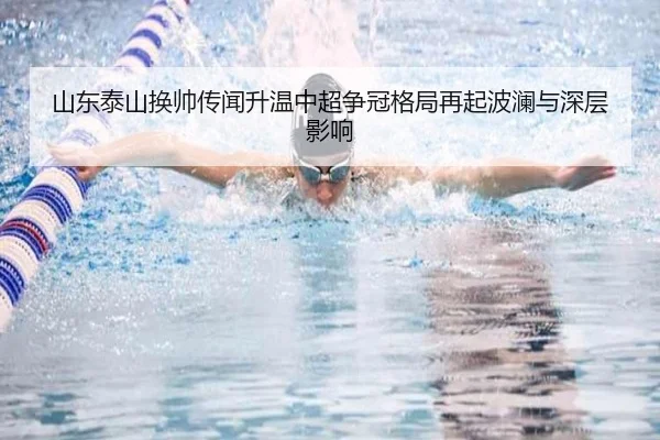 山东泰山换帅传闻升温中超争冠格局再起波澜与深层影响